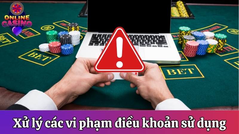 Xử lý các vi phạm điều khoản sử dụng tại Casino Online